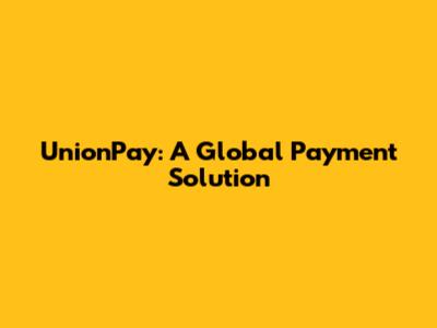 UnionPay: A Global Payment Solution