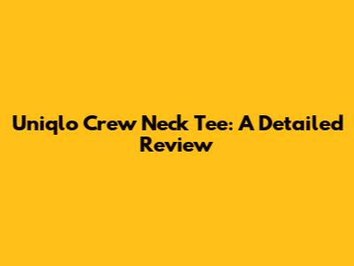 Uniqlo Crew Neck Tee: A Detailed Review