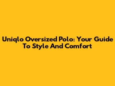 Uniqlo Oversized Polo: Your Guide To Style And Comfort