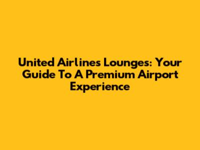 United Airlines Lounges: Your Guide To A Premium Airport Experience
