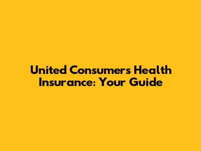 United Consumers Health Insurance: Your Guide