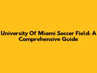 University Of Miami Soccer Field: A Comprehensive Guide