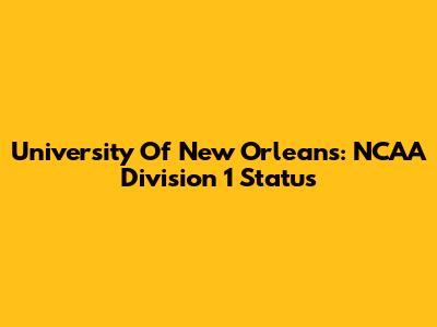 University Of New Orleans: NCAA Division 1 Status