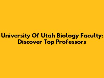 University Of Utah Biology Faculty: Discover Top Professors