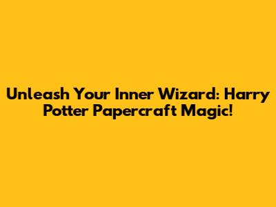Unleash Your Inner Wizard: Harry Potter Papercraft Magic!