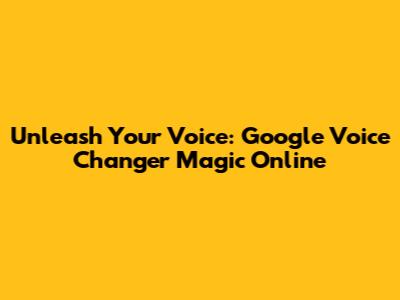 Unleash Your Voice: Google Voice Changer Magic Online