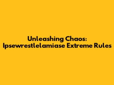 Unleashing Chaos: Ipsewrestlelamiase Extreme Rules