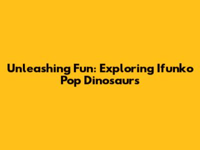 Unleashing Fun: Exploring Ifunko Pop Dinosaurs