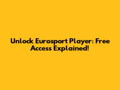 Unlock Eurosport Player: Free Access Explained!