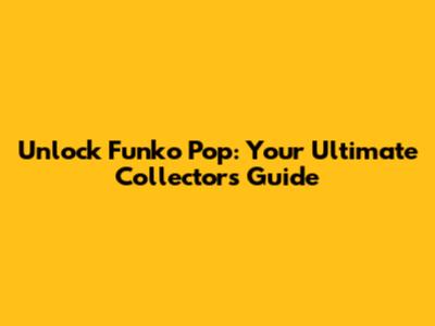 Unlock Funko Pop: Your Ultimate Collector's Guide