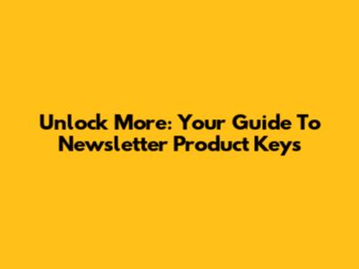 Unlock More: Your Guide To Newsletter Product Keys