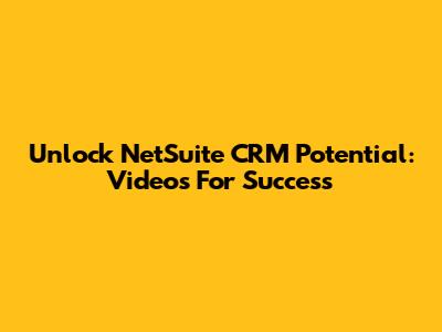 Unlock NetSuite CRM Potential: Videos For Success