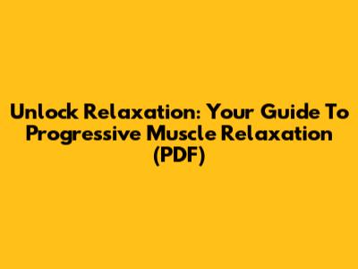 Unlock Relaxation: Your Guide To Progressive Muscle Relaxation (PDF)