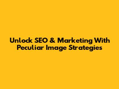 Unlock SEO & Marketing With Peculiar Image Strategies