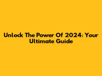 Unlock The Power Of 2024: Your Ultimate Guide