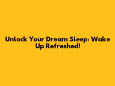 Unlock Your Dream Sleep: Wake Up Refreshed!