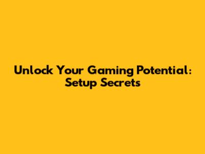 Unlock Your Gaming Potential: Setup Secrets