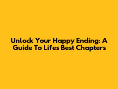 Unlock Your Happy Ending: A Guide To Life's Best Chapters