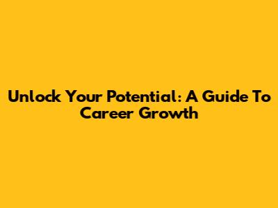 Unlock Your Potential: A Guide To Career Growth