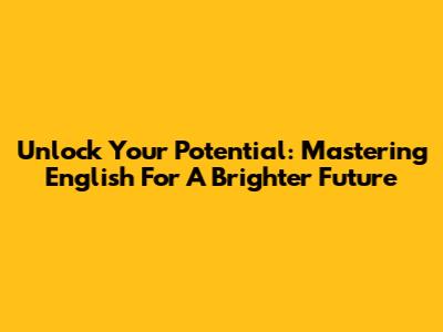 Unlock Your Potential: Mastering English For A Brighter Future