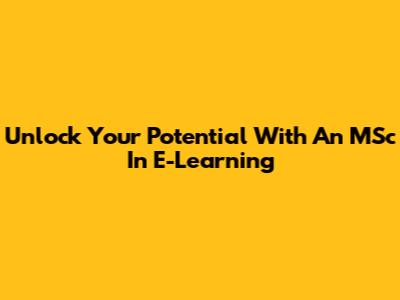 Unlock Your Potential With An MSc In E-Learning