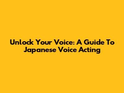 Unlock Your Voice: A Guide To Japanese Voice Acting