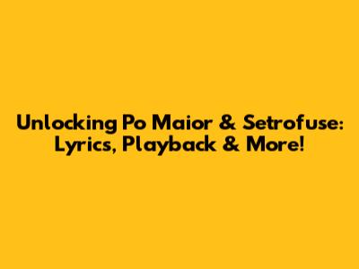 Unlocking 'Po Maior' & Setrofuse: Lyrics, Playback & More!