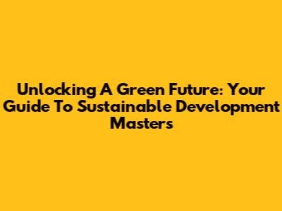 Unlocking A Green Future: Your Guide To Sustainable Development Masters