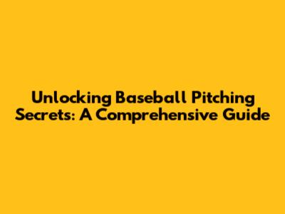 Unlocking Baseball Pitching Secrets: A Comprehensive Guide
