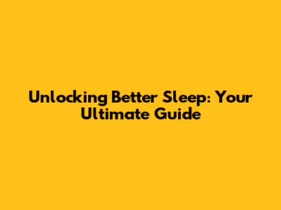 Unlocking Better Sleep: Your Ultimate Guide