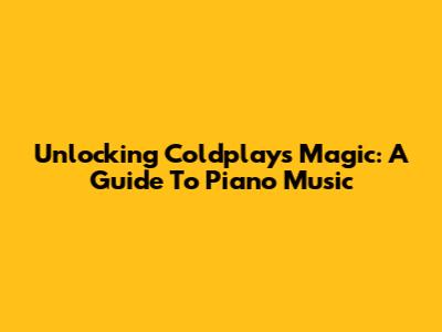 Unlocking Coldplay's Magic: A Guide To Piano Music