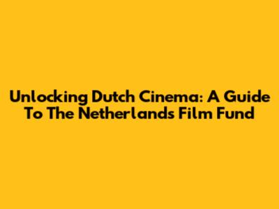 Unlocking Dutch Cinema: A Guide To The Netherlands Film Fund
