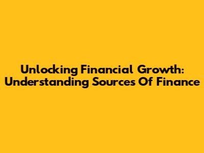 Unlocking Financial Growth: Understanding Sources Of Finance