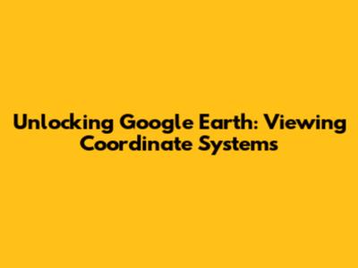 Unlocking Google Earth: Viewing Coordinate Systems
