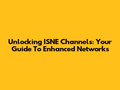 Unlocking ISNE Channels: Your Guide To Enhanced Networks