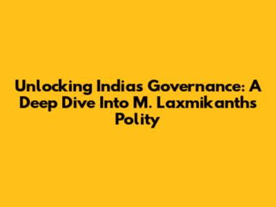 Unlocking India's Governance: A Deep Dive Into M. Laxmikanth's Polity