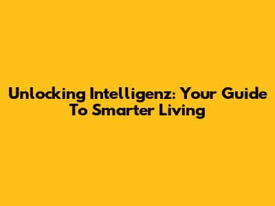 Unlocking Intelligenz: Your Guide To Smarter Living
