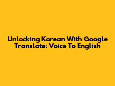 Unlocking Korean With Google Translate: Voice To English