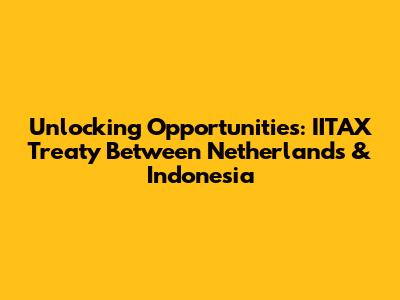 Unlocking Opportunities: IITAX Treaty Between Netherlands & Indonesia