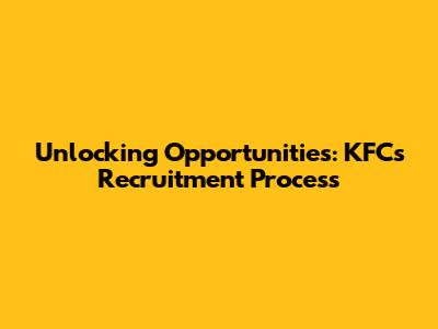 Unlocking Opportunities: KFC's Recruitment Process