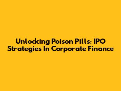 Unlocking Poison Pills: IPO Strategies In Corporate Finance