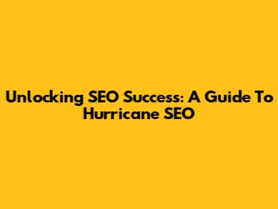 Unlocking SEO Success: A Guide To Hurricane SEO