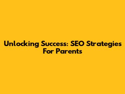 Unlocking Success: SEO Strategies For Parents