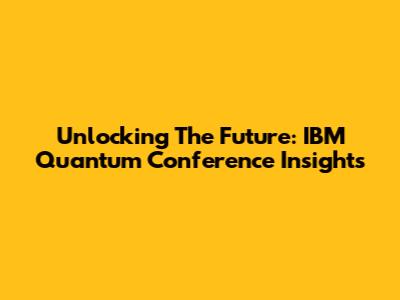 Unlocking The Future: IBM Quantum Conference Insights