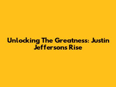 Unlocking The Greatness: Justin Jefferson's Rise