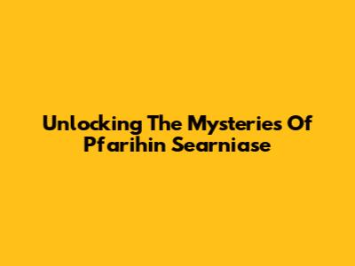 Unlocking The Mysteries Of Pfarihin Searniase