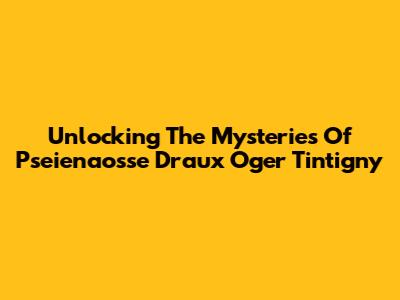 Unlocking The Mysteries Of Pseienaosse Draux Oger Tintigny