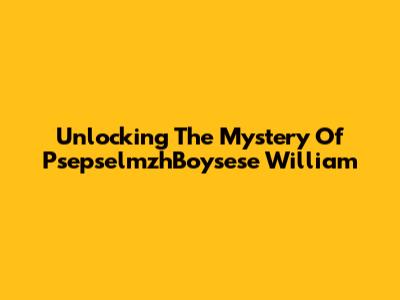 Unlocking The Mystery Of PsepselmzhBoysese William
