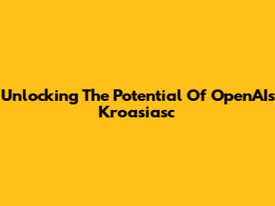 Unlocking The Potential Of OpenAI's Kroasiasc