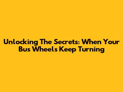 Unlocking The Secrets: When Your Bus Wheels Keep Turning
